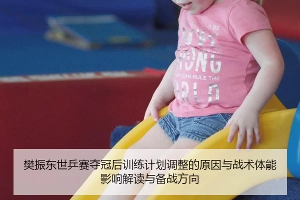 樊振东世乒赛夺冠后训练计划调整的原因与战术体能影响解读与备战方向