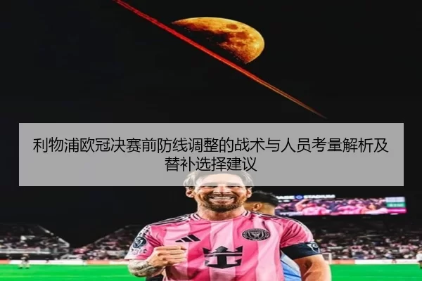 利物浦欧冠决赛前防线调整的战术与人员考量解析及替补选择建议