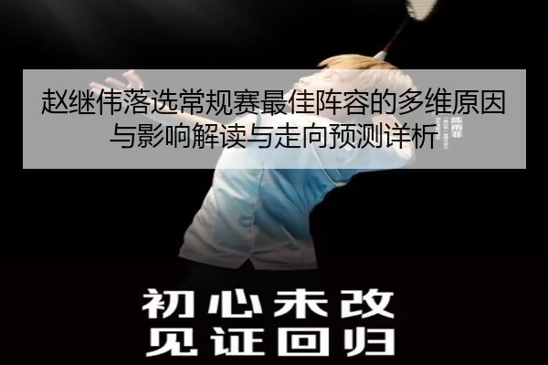 赵继伟落选常规赛最佳阵容的多维原因与影响解读与走向预测详析