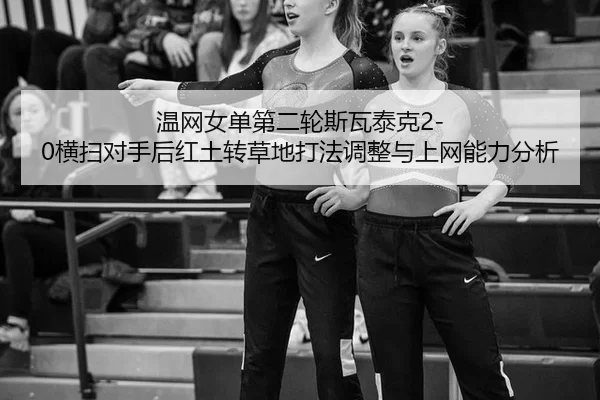 温网女单第二轮斯瓦泰克2-0横扫对手后红土转草地打法调整与上网能力分析