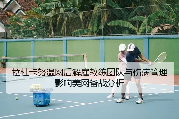 拉杜卡努温网后解雇教练团队与伤病管理影响美网备战分析