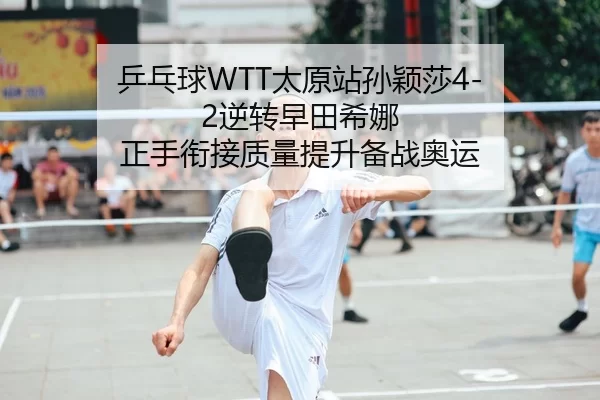 乒乓球WTT太原站孙颖莎4-2逆转早田希娜 正手衔接质量提升备战奥运